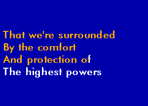 Thai we're surrounded
By the comfort

And protection of
The highest powers