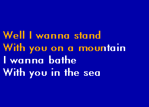 Well I wanna stand
With you on a mountain

I wanna bathe
With you in the sea