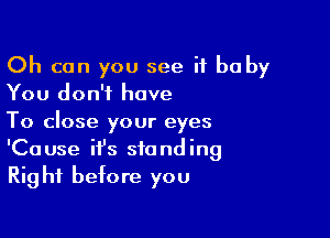 Oh can you see it be by
You don't have

To close your eyes
'Cause ifs standing
Right before you