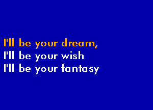 I'll be your dream,

I'll be your wish
I'll be your fantasy