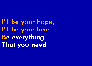 I'll be your hope,
I'll be your love

Be everything
That you need