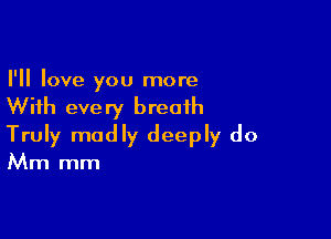 I'll love you more

With eve ry breath

Truly madly deeply do
Mm mm
