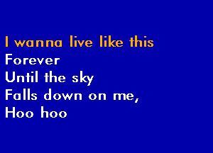 I wanna live like this
Forever

Until ihe sky

Falls down on me,
Hoo hoo