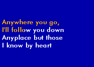 Anywhere you go,
I'll follow you down

Anyplace but those
I know by heart