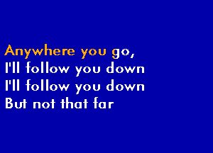 Anywhere you go,
I'll follow you down

I'll follow you down
But not that far