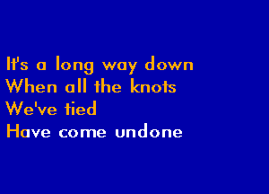 Ifs a long way down

When all the knots

We've tied
Have come undone