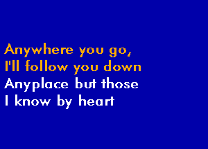 Anywhere you go,
I'll follow you down

Anyplace but those
I know by heart