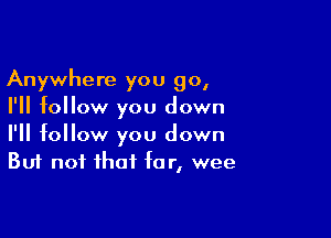 Anywhere you go,
I'll follow you down

I'll follow you down
But not that fa r, wee