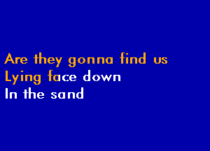 Are they gonna find us

Lying face down
In the sand