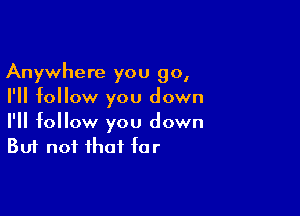 Anywhere you go,
I'll follow you down

I'll follow you down
But not that far