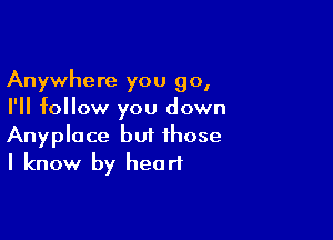 Anywhere you go,
I'll follow you down

Anyplace but those
I know by heart