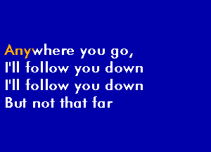 Anywhere you go,
I'll follow you down

I'll follow you down
But not that far