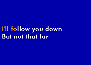 I'll follow you down

Buf not that far