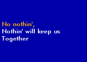 No noihin',
Nothin' will keep us

Together