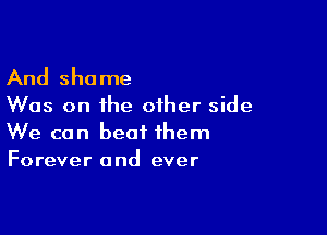 And shame
Was on the other side

We can beat them
Forever and ever