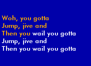 Woh, you 90110
Jump, iive and

Then you wail you 90110
Jump, jive and
Then you wail you 90110