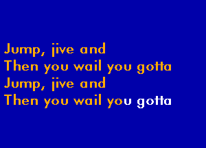 Jump, iive and
Then you wail you 90110

Jump, iive and
Then you wail you 90110