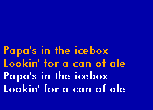 Pa pa's in the icebox

Lookin' for a can of ale
Pa pa's in the icebox
Lookin' for 0 can of ale