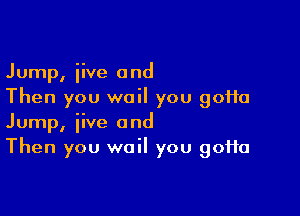 Jump, iive and
Then you wail you 90110

Jump, iive and
Then you wail you 90110