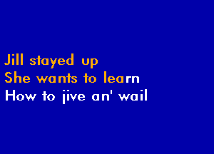 Jill stayed up

She wants to learn
How to iive on' wail