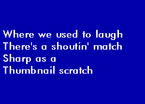 Where we used to laugh
There's a shoutin' match

Sharp as 0
Thumbnail scratch