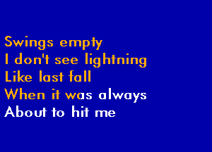 Swings empiy
I don't see lightning

Like last fall

When it was always
About to hit me