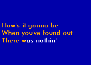 How's it gonna be

When you've found out
There was noihin'