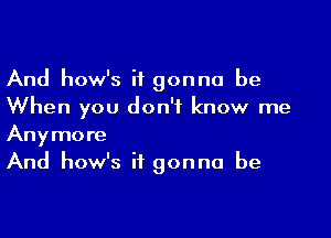 And how's it gonna be
When you don't know me

Anymore
And how's it gonna be