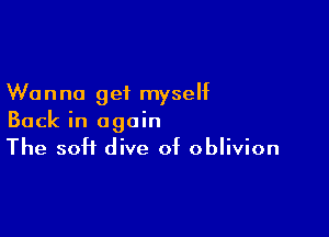 Wanna get myseht

Back in again
The soft dive of oblivion