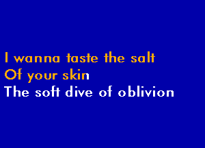 I wanna taste the salt

Of your skin
The soft dive of oblivion