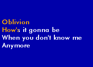 Oblivion

How's it gonna be

When you don't know me
Anymore