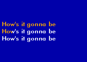 How's it gonna be

How's it gonna be
How's it gonna be
