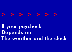 If your paycheck
Depends on
The weather and the clock