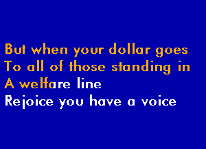 But when your dollar goes
To a of hose standing in
A welfare line

Reioice you have a voice