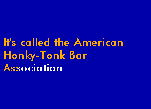 Ifs called the American

Honky-Tonk Bar

Association