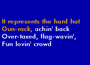 H represents 1he hard hat
Gun- rack, achin' back
Over-iaxed, Hag-wavin',
Fun Iovin' crowd