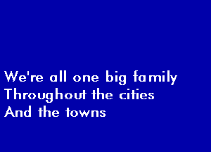 We're all one big fa mily
Throughout the cities
And the towns