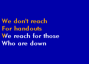 We don't reach
For handouts

We reach for those
Who are down