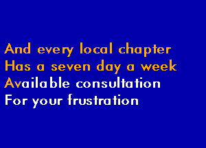 And every local chapter
Has a seven day a week
Available consultation
For your frustration
