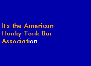 Ifs the America n

Honky-Tonk Bar

Association