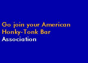 Go ioin your American

Honky-Tonk Bar

Association