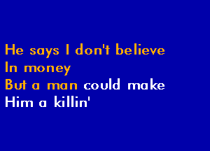 He says I don't believe
In money

Buf a man could make
Him a killin'