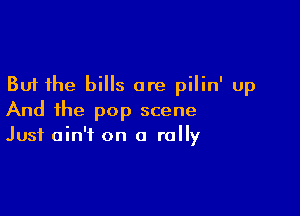 But the bills are pilin' up

And the pop scene
Just ain't on a rally