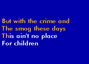 But with the crime and
The smog these days

This ain't no place
For children