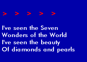 I've seen the Seven

Wonders of the World

I've seen the beauty
Of dia monds and pearls