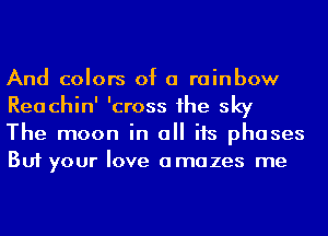 And colors of a rainbow
Reachin' 'cross 1he sky

The moon in all its phases
But your love amazes me