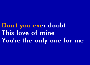 Don't you ever doubt

This love of mine
You're the only one for me