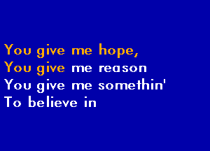 You give me hope,
You give me reason

You give me somethin'
To believe in