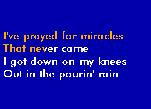 I've prayed for miracles
That never came

I got down on my knees
Ouf in the pourin' rain
