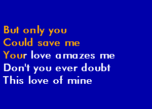 But only you
Could save me

Your love amazes me
Don't you ever doubt

This love of mine